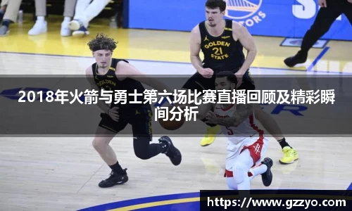 2018年火箭与勇士第六场比赛直播回顾及精彩瞬间分析