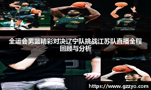 全运会男篮精彩对决辽宁队挑战江苏队直播全程回顾与分析